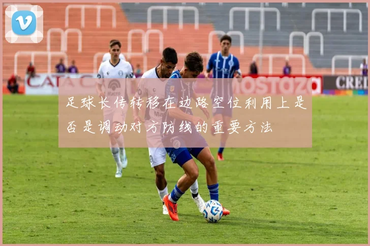 足球长传转移在边路空位利用上是否是调动对方防线的重要方法