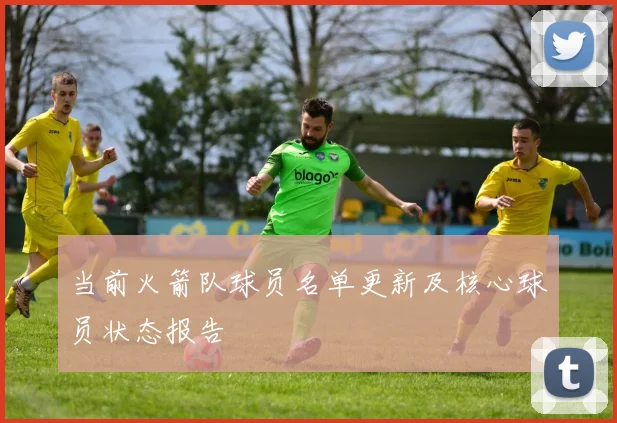 当前火箭队球员名单更新及核心球员状态报告