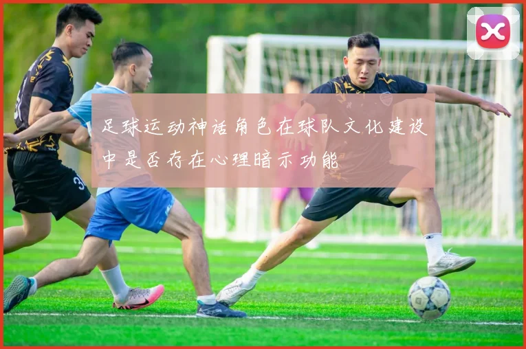足球运动神话角色在球队文化建设中是否存在心理暗示功能