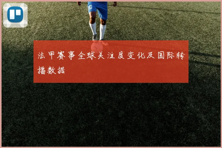 法甲赛事全球关注度变化及国际转播数据