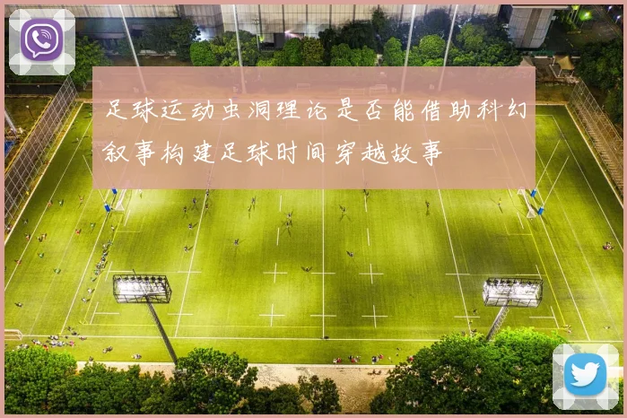 足球运动虫洞理论是否能借助科幻叙事构建足球时间穿越故事