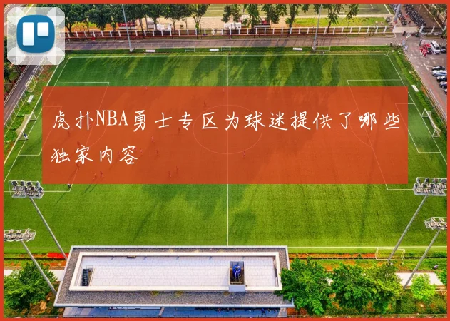 虎扑NBA勇士专区为球迷提供了哪些独家内容