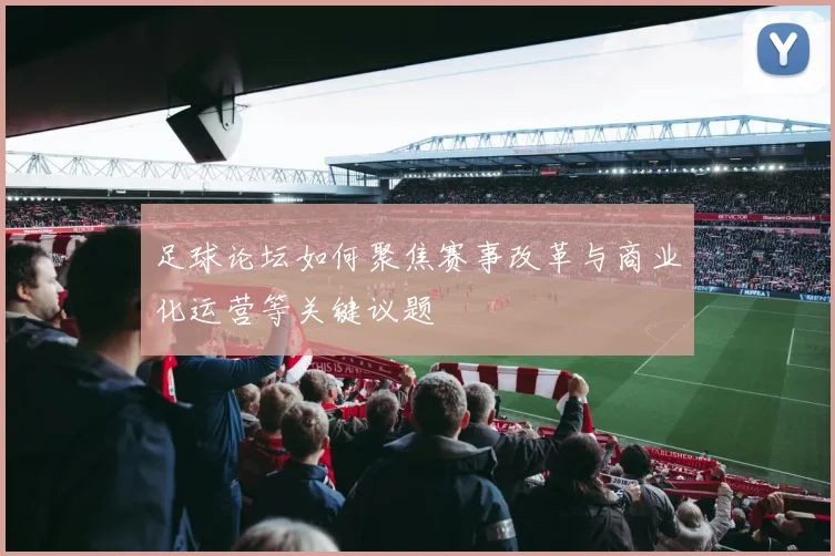 足球论坛如何聚焦赛事改革与商业化运营等关键议题