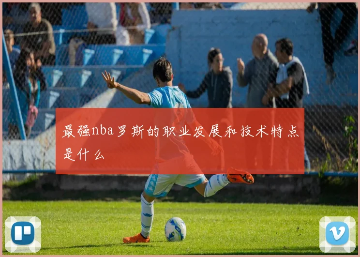 最强nba罗斯的职业发展和技术特点是什么