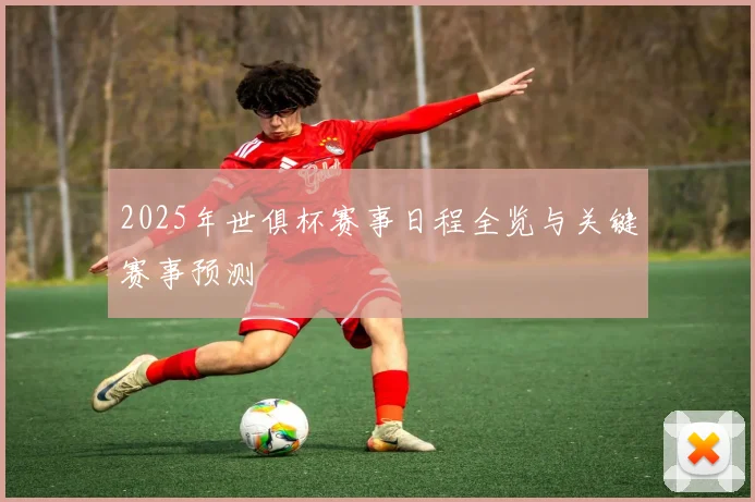 2025年世俱杯赛事日程全览与关键赛事预测