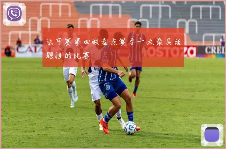 法甲赛事回顾盘点赛季十大最具话题性的比赛