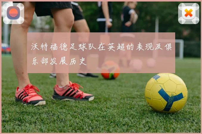 沃特福德足球队在英超的表现及俱乐部发展历史